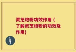 灵芝炮粉功效作用 (了解灵芝炮粉的功效及作用)