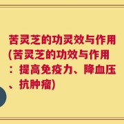 苦灵芝的功灵效与作用(苦灵芝的功效与作用：提高免疫力、降血压、抗肿瘤)
