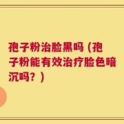 孢子粉治脸黑吗 (孢子粉能有效治疗脸色暗沉吗？)