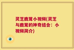 灵芝鹿茸小视频(灵芝与鹿茸的神奇结合：小视频简介)