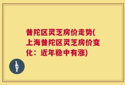 普陀区灵芝房价走势(上海普陀区灵芝房价变化：近年稳中有涨)