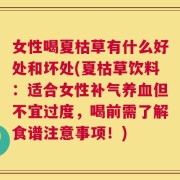 女性喝夏枯草有什么好处和坏处(夏枯草饮料：适合女性补气养血但不宜过度，喝前需了解食谱注意事项！)