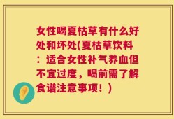 女性喝夏枯草有什么好处和坏处(夏枯草饮料：适合女性补气养血但不宜过度，喝前需了解食谱注意事项！)