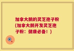 加拿大鹅的灵芝孢子粉(加拿大鹅开发灵芝孢子粉：健康必备！)