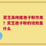 灵芝高纯度孢子粉作用？灵芝孢子粉的功效是什么