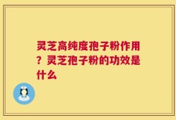 灵芝高纯度孢子粉作用？灵芝孢子粉的功效是什么