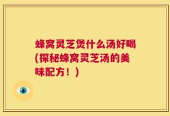 蜂窝灵芝煲什么汤好喝(探秘蜂窝灵芝汤的美味配方！)