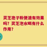 灵芝孢子粉便溏有效果吗？灵芝泡水喝有什么作用？