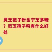 灵芝孢子粉含宁芝多糖？灵芝孢子粉有什么好处