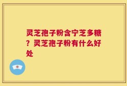 灵芝孢子粉含宁芝多糖？灵芝孢子粉有什么好处