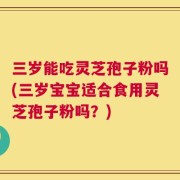 三岁能吃灵芝孢子粉吗(三岁宝宝适合食用灵芝孢子粉吗？)