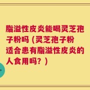 脂溢性皮炎能喝灵芝孢子粉吗 (灵芝孢子粉适合患有脂溢性皮炎的人食用吗？)
