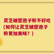 灵芝破壁孢子粉不好吃(如何让灵芝破壁孢子粉更加美味？)