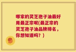 哪家的灵芝孢子油最好用最正宗呢(最正宗的灵芝孢子油品牌排名，你想知道吗？)