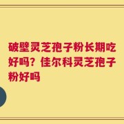 破壁灵芝孢子粉长期吃好吗？佳尔科灵芝孢子粉好吗