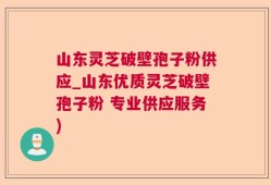 山东灵芝破壁孢子粉供应_山东优质灵芝破壁孢子粉 专业供应服务)