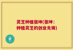 灵芝种植张坤(张坤：种植灵芝的创业先锋)