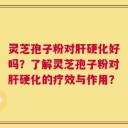 灵芝孢子粉对肝硬化好吗？了解灵芝孢子粉对肝硬化的疗效与作用？