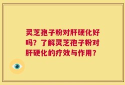 灵芝孢子粉对肝硬化好吗？了解灵芝孢子粉对肝硬化的疗效与作用？