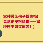 家种灵芝孢子粉价格(灵芝孢子粉价格——家种还不如买原装？)