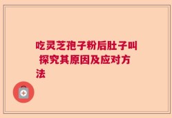 吃灵芝孢子粉后肚子叫 探究其原因及应对方法