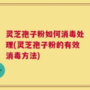 灵芝孢子粉如何消毒处理(灵芝孢子粉的有效消毒方法)