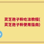 灵芝孢子粉吃法教程(灵芝孢子粉使用指南)