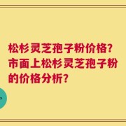 松杉灵芝孢子粉价格？市面上松杉灵芝孢子粉的价格分析？