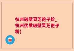 杭州破壁灵芝孢子粉_杭州优质破壁灵芝孢子粉)
