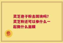 灵芝孢子粉去斑块吗？灵芝粉还可以参什么一起做什么面膜