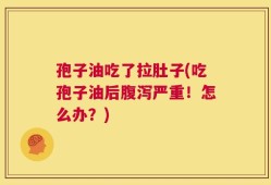 孢子油吃了拉肚子(吃孢子油后腹泻严重！怎么办？)