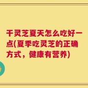 干灵芝夏天怎么吃好一点(夏季吃灵芝的正确方式，健康有营养)