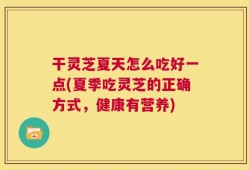 干灵芝夏天怎么吃好一点(夏季吃灵芝的正确方式，健康有营养)