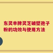 东灵丰牌灵芝破壁孢子粉的功效与使用方法