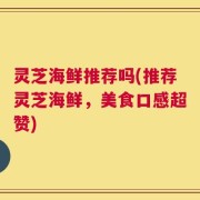 灵芝海鲜推荐吗(推荐灵芝海鲜，美食口感超赞)