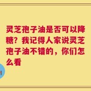 灵芝孢子油是否可以降糖？我记得人家说灵芝孢子油不错的，你们怎么看