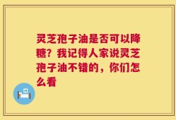 灵芝孢子油是否可以降糖？我记得人家说灵芝孢子油不错的，你们怎么看