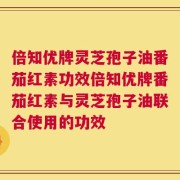 倍知优牌灵芝孢子油番茄红素功效倍知优牌番茄红素与灵芝孢子油联合使用的功效