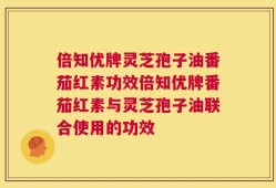 倍知优牌灵芝孢子油番茄红素功效倍知优牌番茄红素与灵芝孢子油联合使用的功效