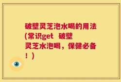 破壁灵芝泡水喝的用法(常识get  破壁灵芝水泡喝，保健必备！)
