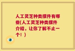 人工灵芝种类摆件有哪些(人工灵芝种类摆件介绍，让你了解不止一个！)