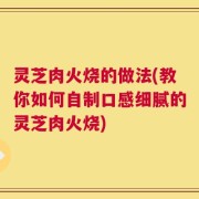 灵芝肉火烧的做法(教你如何自制口感细腻的灵芝肉火烧)