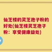 仙芝楼的灵芝孢子粉的好处(仙芝楼灵芝孢子粉：享受健康益处)
