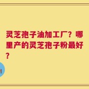 灵芝孢子油加工厂？哪里产的灵芝孢子粉最好？