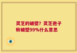 灵芝的破壁？灵芝孢子粉破壁99%什么意思