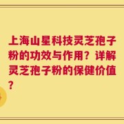 上海山星科技灵芝孢子粉的功效与作用？详解灵芝孢子粉的保健价值？