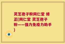 灵芝孢子粉同仁堂 修正(同仁堂 灵芝孢子粉——强力免疫力助手)