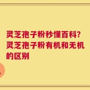 灵芝孢子粉秒懂百科？灵芝孢子粉有机和无机的区别