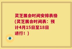 灵芝展会时间安排表格(灵芝展会时间表：预计4月15日至18日进行！)
