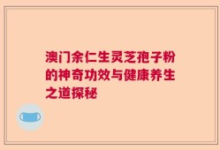 澳门余仁生灵芝孢子粉的神奇功效与健康养生之道探秘